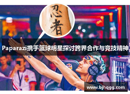 Paparazi携手篮球明星探讨跨界合作与竞技精神