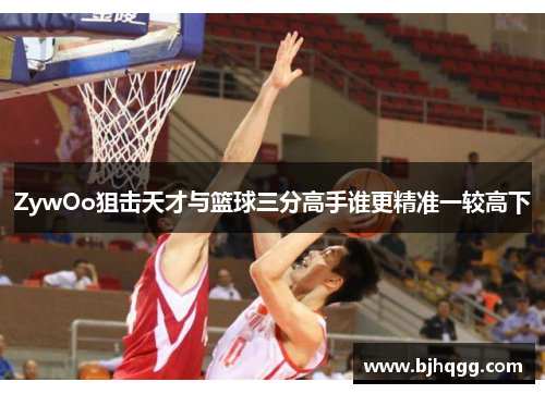 ZywOo狙击天才与篮球三分高手谁更精准一较高下