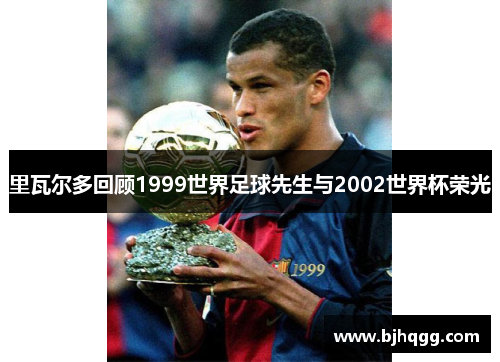里瓦尔多回顾1999世界足球先生与2002世界杯荣光