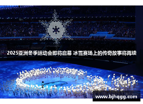 2025亚洲冬季运动会即将启幕 冰雪赛场上的传奇故事将再续
