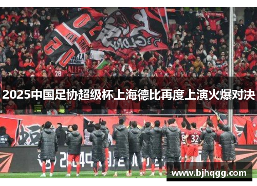 2025中国足协超级杯上海德比再度上演火爆对决