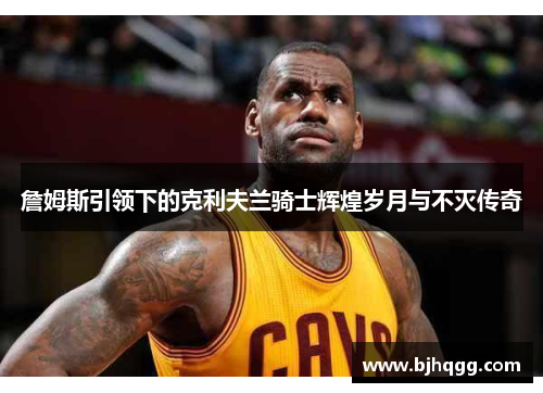 詹姆斯引领下的克利夫兰骑士辉煌岁月与不灭传奇