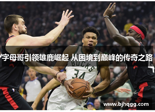 字母哥引领雄鹿崛起 从困境到巅峰的传奇之路