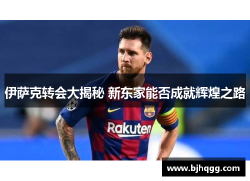 伊萨克转会大揭秘 新东家能否成就辉煌之路