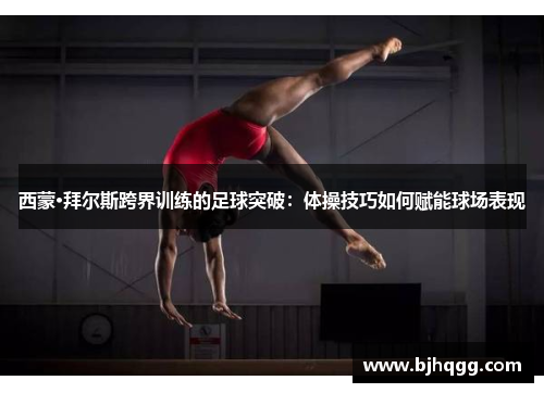西蒙·拜尔斯跨界训练的足球突破：体操技巧如何赋能球场表现