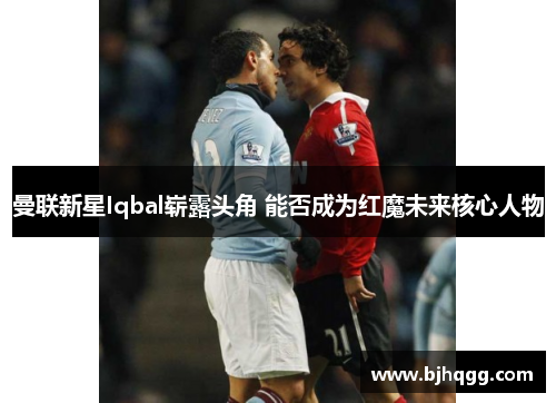 曼联新星Iqbal崭露头角 能否成为红魔未来核心人物